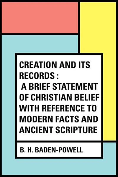 Creation and Its Records : A Brief Statement of Christian Belief with Reference to Modern Facts and Ancient Scripture