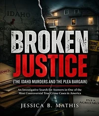 Broken Justice (The Idaho Murders and the Plea Bargain): An Investigative Search for Answers in One of the Most Controversial True Crime Cases in America