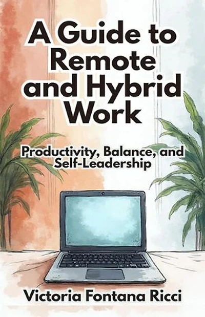 A Guide to Remote and Hybrid Work. Productivity, Balance, and Self-Leadership