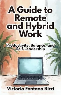 A Guide to Remote and Hybrid Work. Productivity, Balance, and Self-Leadership