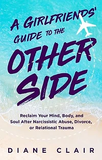 A Girlfriends' Guide to the Other Side: Reclaim Your Mind, Body, and Soul After Narcissistic Abuse, Divorce, or Relational Trauma