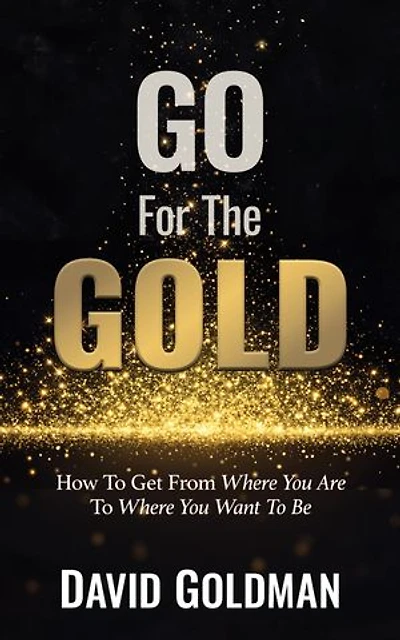 Go For The GOLD: How To Get From Where You Are To Where You Want To Be
