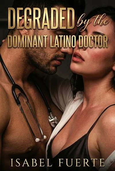 Degraded By The Dominant Latino Doctor: A Medical Humiliation Erotic Novel