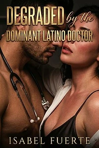 Degraded By The Dominant Latino Doctor: A Medical Humiliation Erotic Novel