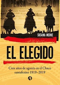 El Elegido: Cien años de agonía en el Chaco santafesino 1919- 2019