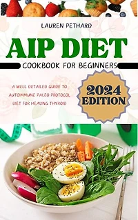 AIP DIET COOKBOOK FOR BEGINNERS: A WELL DETAILED GUIDE TO AUTOIMMUNE PALEO PROTOCOL DIET FOR HEALING THYROID