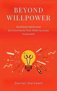Beyond Willpower: Building Habits and Environments That Make Success Automatic