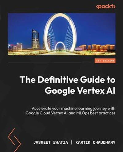 The Definitive Guide to Google Vertex AI: Accelerate your machine learning journey with Cloud AI and MLOps best practices