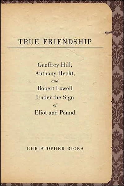 True Friendship: Geoffrey Hill, Anthony Hecht, and Robert Lowell Under the Sign of Eliot and Pound