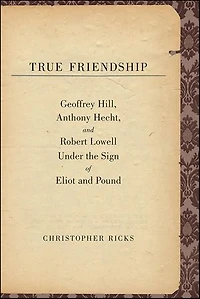 True Friendship: Geoffrey Hill, Anthony Hecht, and Robert Lowell Under the Sign of Eliot and Pound
