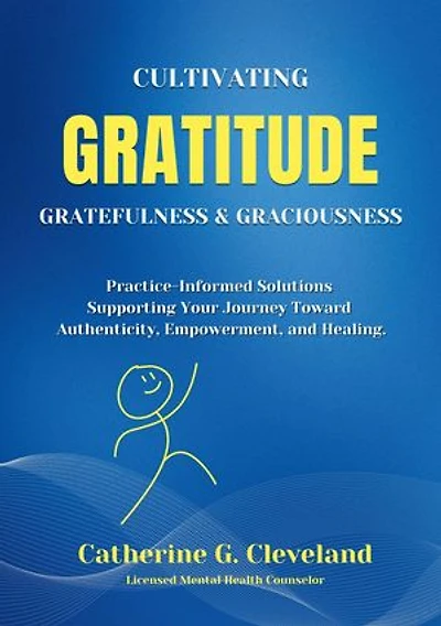 Cultivating Gratitude, Gratefulness & Graciousness: Practice-Informed Solutions Supporting Your Journey Toward Authenticity, Empowerment, and Healing