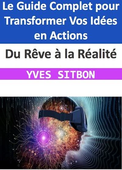 Du Rêve à la Réalité : Le Guide Complet pour Transformer Vos Idées en Actions: Naviguez le Parcours de la Création avec Confiance, Persévérance, et Succès