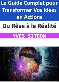 Du Rêve à la Réalité : Le Guide Complet pour Transformer Vos Idées en Actions: Naviguez le Parcours de la Création avec Confiance, Persévérance, et Succès