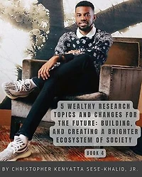 5 Wealthy Research Topics and Changes for the Future: Building and Creating a Brighter Ecosystem of Society | By Christopher Kenyatta Sese-Khalid Jr. | WHP-LHP | PWSPORTS, Inc | CKSKJRSKFF | AFC |iandroidchris, Inc Platforms, Radio, and School + More