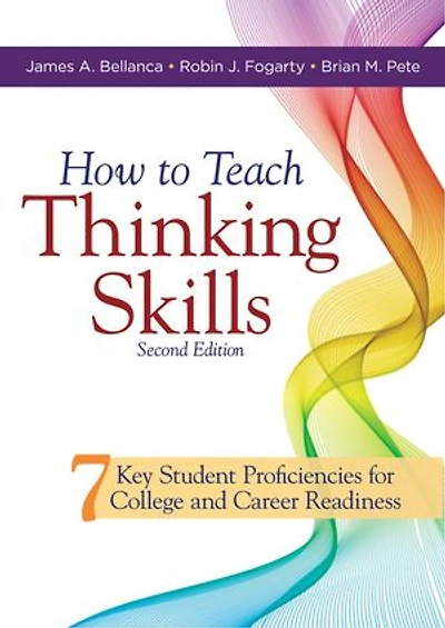 How to Teach Thinking Skills: Seven Key Student Proficiencies for College and Career Readiness (Teaching Thinking Skills for Student Success in a 21st Century World)