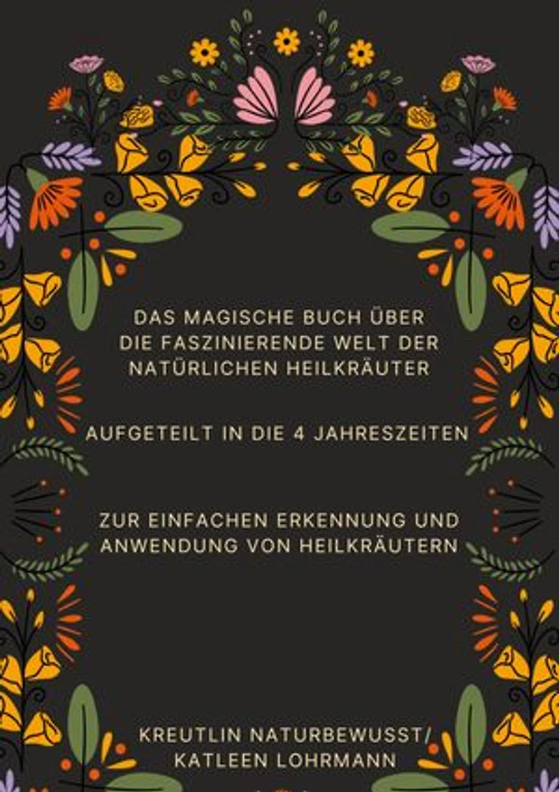 Das magische Buch über die faszinierende Welt der natürlichen Heilkräuter: Aufgeteilt in die 4 Jahreszeiten zur einfachen Erkennung und Anwendung von Heilkräutern