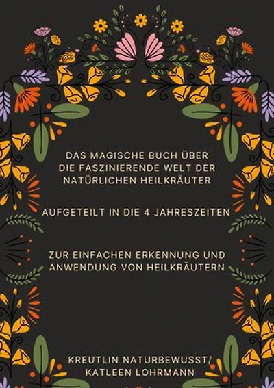 Das magische Buch über die faszinierende Welt der natürlichen Heilkräuter: Aufgeteilt in die 4 Jahreszeiten zur einfachen Erkennung und Anwendung von Heilkräutern