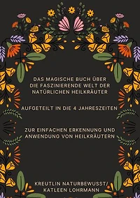 Das magische Buch über die faszinierende Welt der natürlichen Heilkräuter: Aufgeteilt in die 4 Jahreszeiten zur einfachen Erkennung und Anwendung von Heilkräutern