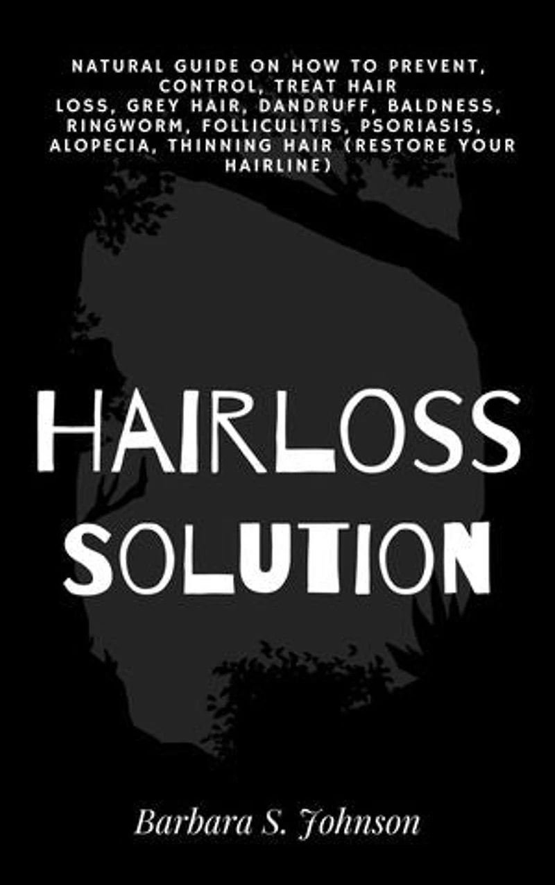 Hairloss Solution: Natural Guide on how to prevent, control, treat hair loss, grey hair, dandruff, baldness, ringworm, folliculitis, psoriasis, alopecia, thinning hair (restore your hairline)