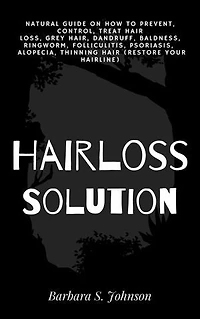 Hairloss Solution: Natural Guide on how to prevent, control, treat hair loss, grey hair, dandruff, baldness, ringworm, folliculitis, psoriasis, alopecia, thinning hair (restore your hairline)
