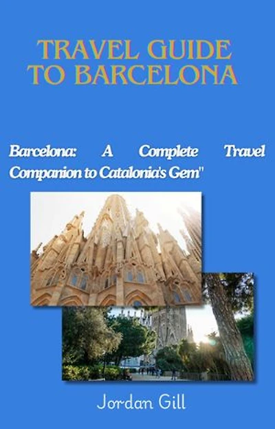 TRAVEL GUIDE TO BARCELONA: Barcelona: A Complete Travel Companion to Catalonia's Gem