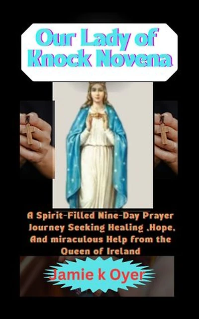 Our Lady of Knock Novena: A Spirit-Filled Nine-Day Prayer Journey Seeking Healing, Hope, and Miraculous Help from the Queen of Ireland.