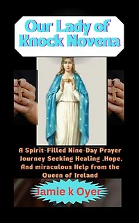 Our Lady of Knock Novena: A Spirit-Filled Nine-Day Prayer Journey Seeking Healing, Hope, and Miraculous Help from the Queen of Ireland.