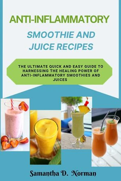 Anti-Inflammatory Smoothie and Juice Recipes: The Ultimate Quick and Easy Guide to Harnessing the Healing Power of Anti-Inflammatory Smoothies and Juices