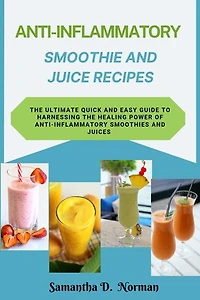 Anti-Inflammatory Smoothie and Juice Recipes: The Ultimate Quick and Easy Guide to Harnessing the Healing Power of Anti-Inflammatory Smoothies and Juices