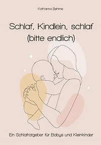 Schlaf, Kindlein, Schlaf (bitte endlich): Schlafratgeber für Babys und Kleinkinder