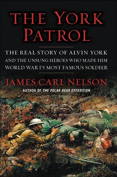The York Patrol: The Real Story of Alvin York and the Unsung Heroes Who Made Him World War I's Most Famous Soldier
