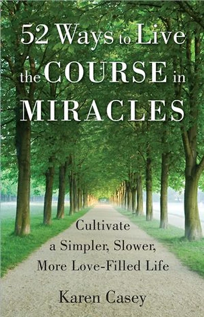 52 Ways to Live the Course Miracles: Cultivate a Simpler, Slower, More Love-Filled Life (Affirmations, Meditations, Spirituality, Sobriety)