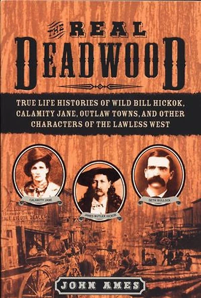 the Real Deadwood: True Life Histories of Wild Bill Hickok, Calamity Jane, Outlaw Towns, and Other Characters Lawless West