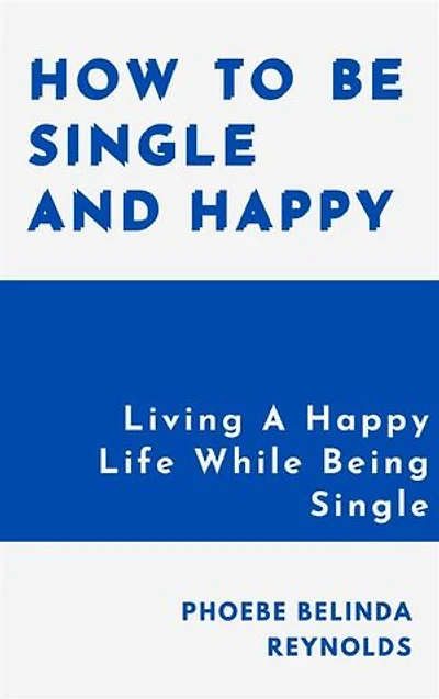 How To Be Single And Happy: Living A Happy Life While Being Single