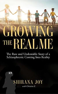 Growing the Real Me: The Raw and Undeniable Story of a Schizophrenic Coming Into Reality