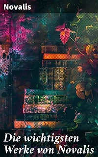 Die wichtigsten Werke von Novalis: Bereicherte Ausgabe. Eine romantische Reise durch die Sehnsucht nach Erkenntnis und Poesie