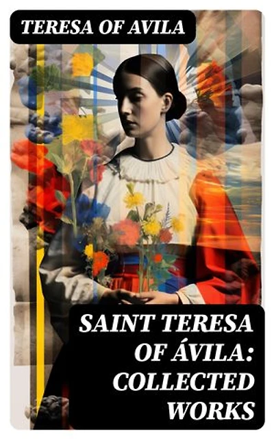 Saint Teresa of Ávila: Collected Works: Enriched edition. The Life of St. Teresa, The Interior Castle, Way of Perfection