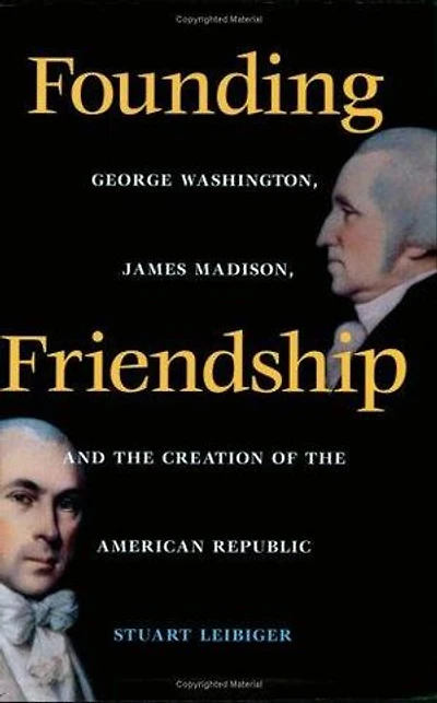 Founding Friendship: George Washington, James Madison, and the Creation of the American Republic