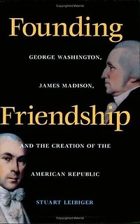 Founding Friendship: George Washington, James Madison, and the Creation of the American Republic