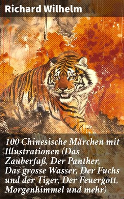 100 Chinesische Märchen mit Illustrationen (Das Zauberfaß, Der Panther, Das grosse Wasser, Der Fuchs und der Tiger, Der Feuergott, Morgenhimmel und mehr): Bereicherte Ausgabe.