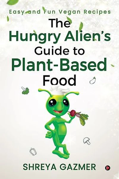 The Hungry Alien’s Guide to Plant-based Food: Easy and Fun Vegan Recipes