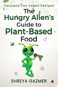 The Hungry Alien’s Guide to Plant-based Food: Easy and Fun Vegan Recipes