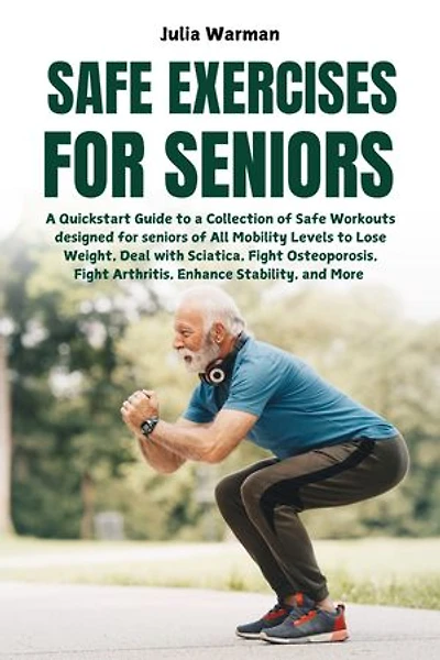 Safe Exercises for Seniors: A Quickstart Guide to a Collection of Safe Workouts designed for seniors of All Mobility Levels to Lose Weight, Deal with Sciatica, Fight Osteoporosis, Fight Arthritis, Enhance Stability, and More