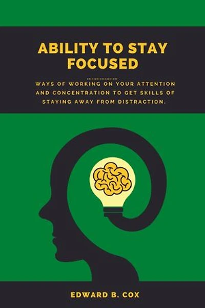 ABILITY TO STAY FOCUSED: Ways Of working on your attention and concentration to get skills of staying away from distraction.