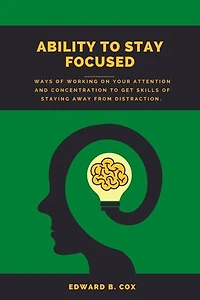 ABILITY TO STAY FOCUSED: Ways Of working on your attention and concentration to get skills of staying away from distraction.
