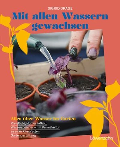 Mit allen Wassern gewachsen: Alles über Wasser im Garten: Kreisläufe, Humusaufbau, Wasserspeicher - mit Permakultur zu einer klimafesten Gestaltung