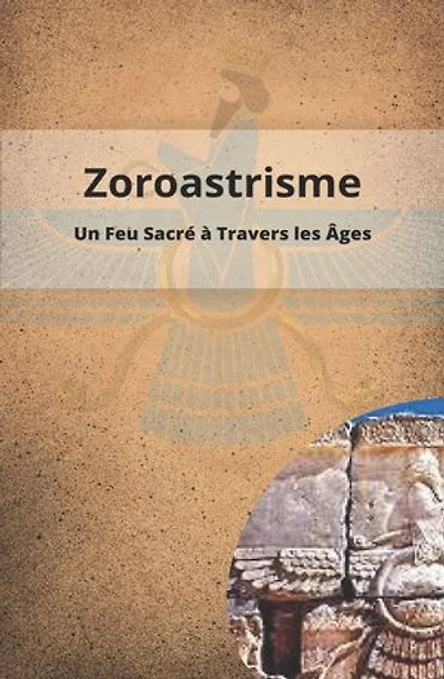 ZOROASTRISME UN FEU SACRE A TRAVERS LES ÂGES - HERITAGE, INFLUENCE ET PERTINENCE DANS LE MONDE MODERNE