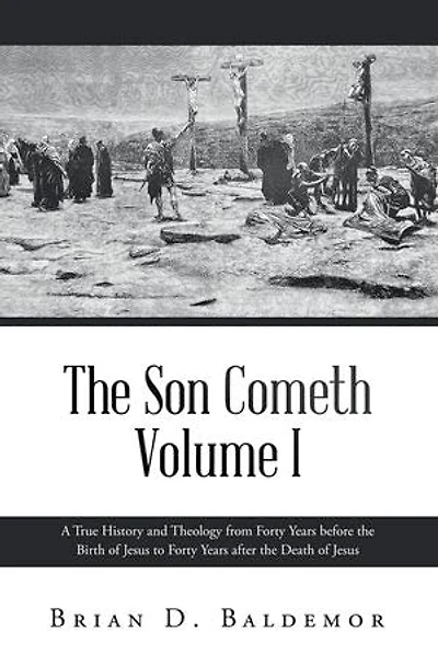 The Son Cometh Volume I: A True History and Theology from Forty Years before the Birth of Jesus to Forty Years after the Death of Jesus