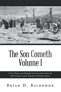 The Son Cometh Volume I: A True History and Theology from Forty Years before the Birth of Jesus to Forty Years after the Death of Jesus