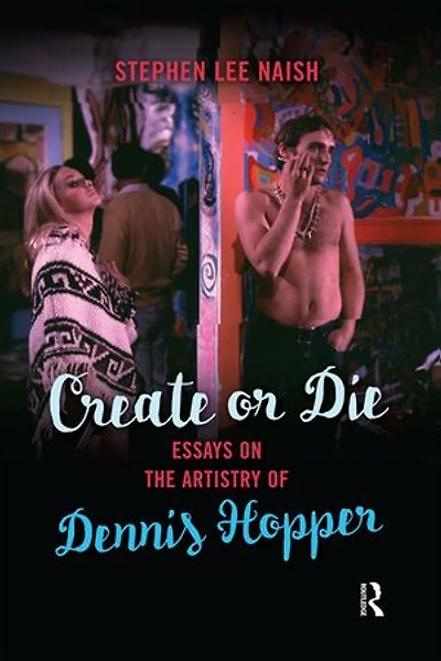 Create Or Die: Essays On The Artistry Of Dennis Hopper